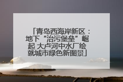 青岛西海岸新区：地下“治污堡垒”崛起 大卢河中水厂绘就城市绿色新图景