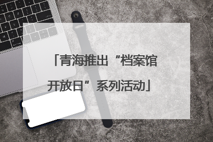 青海推出“档案馆开放日”系列活动