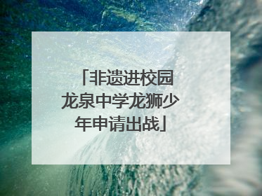 非遗进校园 龙泉中学龙狮少年申请出战