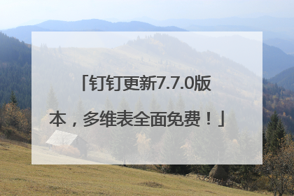 钉钉更新7.7.0版本，多维表全面免费！