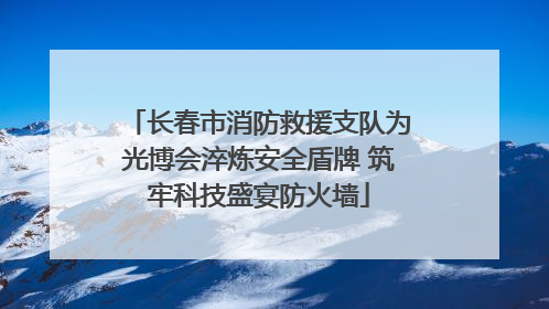 长春市消防救援支队为光博会淬炼安全盾牌 筑牢科技盛宴防火墙