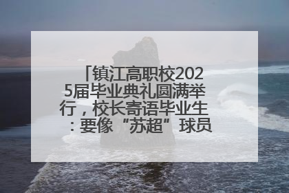 镇江高职校2025届毕业典礼圆满举行，校长寄语毕业生：要像“苏超”球员一样永不放弃