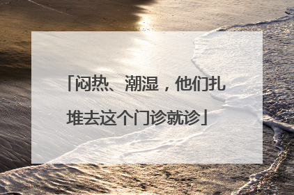 闷热、潮湿，他们扎堆去这个门诊就诊