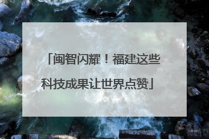 闽智闪耀！福建这些科技成果让世界点赞