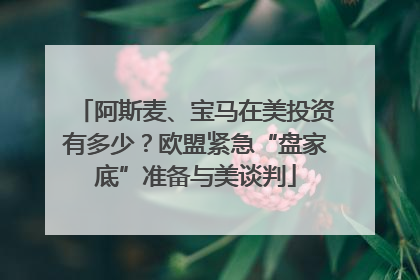 阿斯麦、宝马在美投资有多少？欧盟紧急“盘家底”准备与美谈判