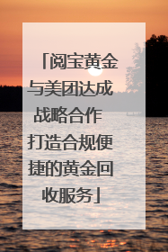 阅宝黄金与美团达成战略合作 打造合规便捷的黄金回收服务