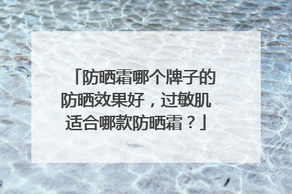 防晒霜哪个牌子的防晒效果好，过敏肌适合哪款防晒霜？