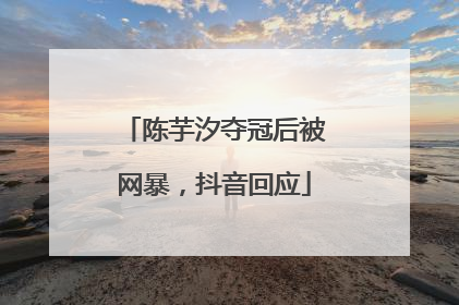 陈芋汐夺冠后被网暴，抖音回应