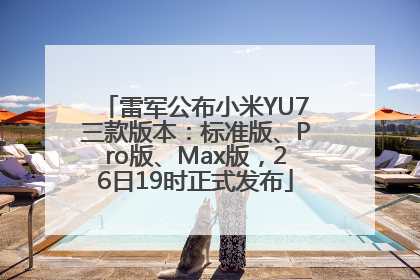 雷军公布小米YU7三款版本：标准版、Pro版、Max版，26日19时正式发布