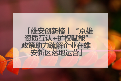 雄安创新榜丨“京雄资质互认+扩权赋能”政策助力疏解企业在雄安新区落地运营