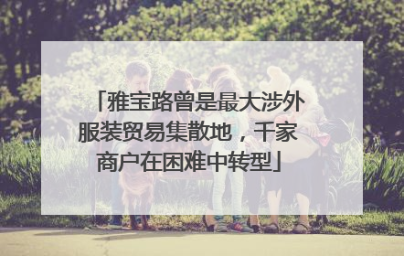 雅宝路曾是最大涉外服装贸易集散地，千家商户在困难中转型