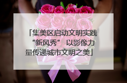 集美区启动文明实践“新风秀” 以影像力量传递城市文明之美