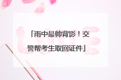 雨中最帅背影！交警帮考生取回证件