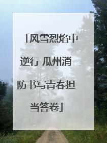 风雪烈焰中逆行 瓜州消防书写青春担当答卷