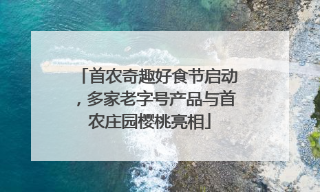 首农奇趣好食节启动，多家老字号产品与首农庄园樱桃亮相