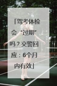 驾考体检会“过期”吗？交警回应：6个月内有效