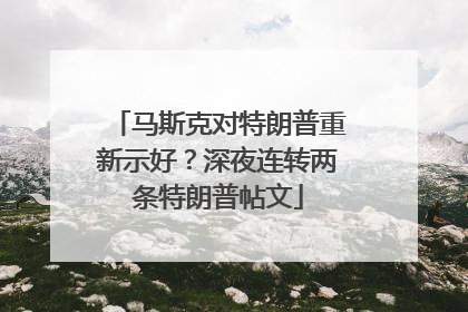 马斯克对特朗普重新示好？深夜连转两条特朗普帖文