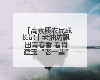 高素质农民成长记丨老油坊飘出青春香 看肖建玉“老一辈”菜油升级记