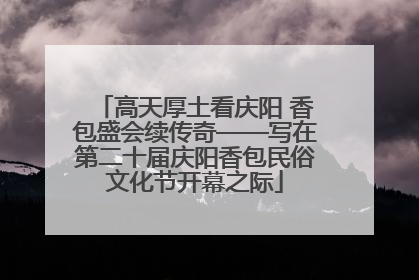 高天厚土看庆阳 香包盛会续传奇——写在第二十届庆阳香包民俗文化节开幕之际