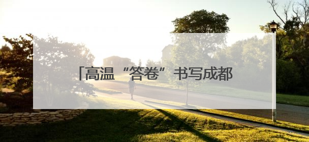 高温“答卷”书写成都轨道建设的央企担当