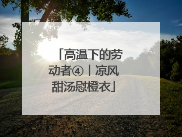 高温下的劳动者④丨凉风甜汤慰橙衣