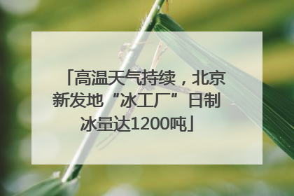 高温天气持续，北京新发地“冰工厂”日制冰量达1200吨