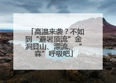 高温来袭？不如到“避暑顶流”金洞登山、漂流、“森”呼吸吧