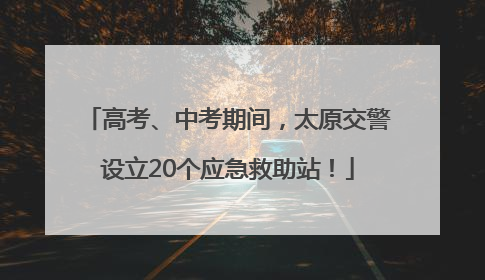 高考、中考期间，太原交警设立20个应急救助站！