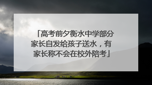 高考前夕衡水中学部分家长自发给孩子送水，有家长称不会在校外陪考