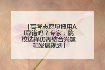 高考志愿填报用AI靠谱吗？专家：院校选择仍需结合兴趣和发展规划