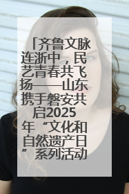 齐鲁文脉连浙中，民艺青春共飞扬——山东携手磐安共启2025年“文化和自然遗产日”系列活动