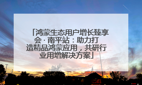 鸿蒙生态用户增长臻享会 · 南平站：助力打造精品鸿蒙应用，共研行业用增解决方案