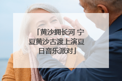 黄沙拥长河 宁夏黄沙古渡上演夏日音乐派对
