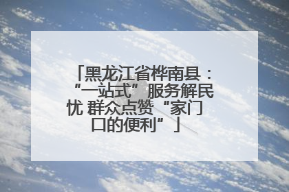 黑龙江省桦南县：“一站式”服务解民忧 群众点赞“家门口的便利”