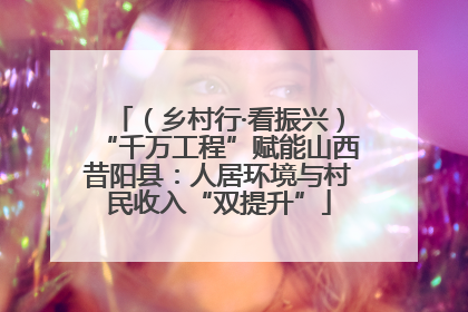 （乡村行·看振兴）“千万工程”赋能山西昔阳县：人居环境与村民收入“双提升”