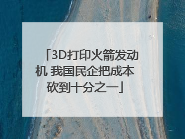 3D打印火箭发动机 我国民企把成本砍到十分之一