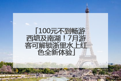 100元不到畅游西塘及南湖！7月游客可解锁浙里水上红色全新体验
