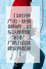 10分钟产出一块预制构件，启东这座智能“积木”工厂助力高铁建设再提速