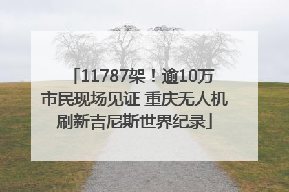 11787架！逾10万市民现场见证 重庆无人机刷新吉尼斯世界纪录