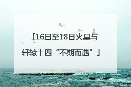 16日至18日火星与轩辕十四“不期而遇”