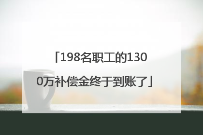 198名职工的1300万补偿金终于到账了