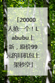 20000人抢一个！Labubu上新，原价99元的耳机包上架秒空