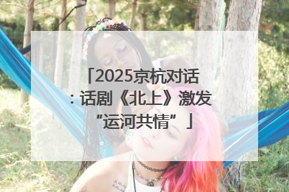 2025京杭对话：话剧《北上》激发“运河共情”