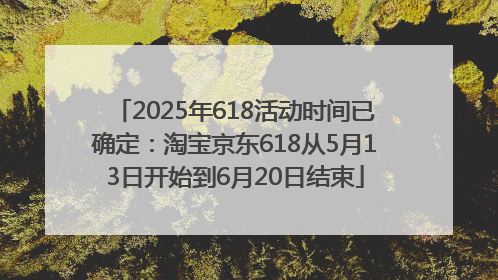 2025年618活动时间已确定：淘宝京东618从5月13日开始到6月20日结束