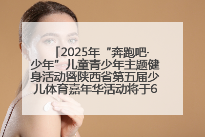 2025年“奔跑吧·少年”儿童青少年主题健身活动暨陕西省第五届少儿体育嘉年华活动将于6月14日正式举办