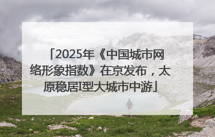 2025年《中国城市网络形象指数》在京发布，太原稳居I型大城市中游