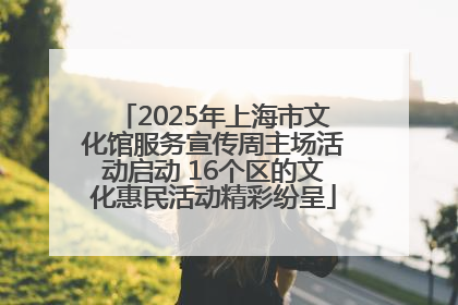 2025年上海市文化馆服务宣传周主场活动启动 16个区的文化惠民活动精彩纷呈