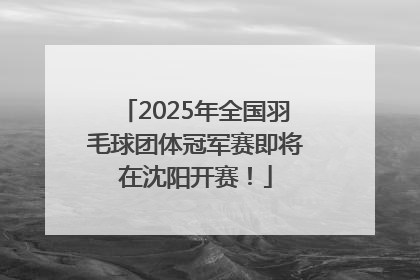2025年全国羽毛球团体冠军赛即将在沈阳开赛！