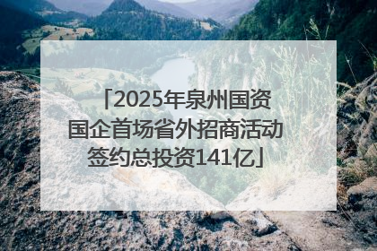 2025年泉州国资国企首场省外招商活动签约总投资141亿