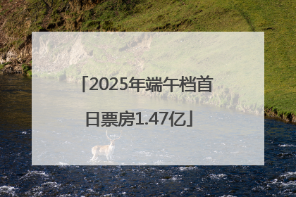2025年端午档首日票房1.47亿
